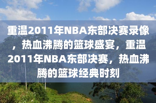 重温2011年NBA东部决赛录像，热血沸腾的篮球盛宴，重温2011年NBA东部决赛，热血沸腾的篮球经典时刻-第1张图片-98直播吧