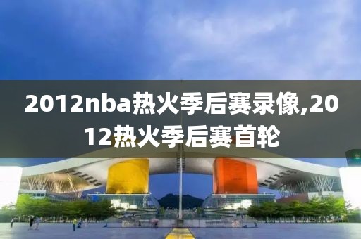 2012nba热火季后赛录像,2012热火季后赛首轮-第1张图片-98直播吧