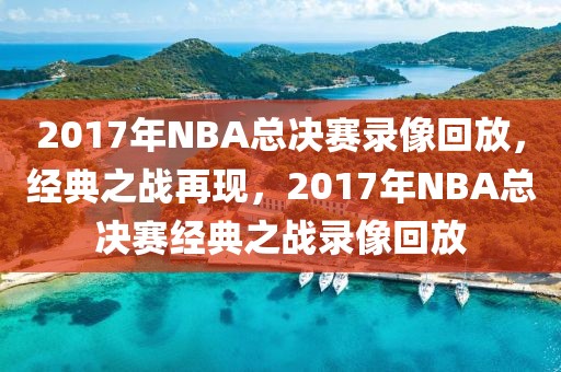 2017年NBA总决赛录像回放，经典之战再现，2017年NBA总决赛经典之战录像回放-第1张图片-98直播吧