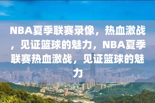 NBA夏季联赛录像，热血激战，见证篮球的魅力，NBA夏季联赛热血激战，见证篮球的魅力-第1张图片-98直播吧