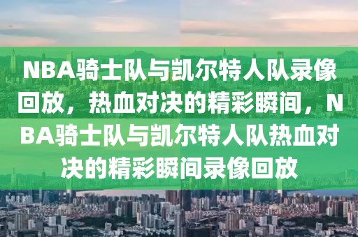 NBA骑士队与凯尔特人队录像回放，热血对决的精彩瞬间，NBA骑士队与凯尔特人队热血对决的精彩瞬间录像回放-第1张图片-98直播吧