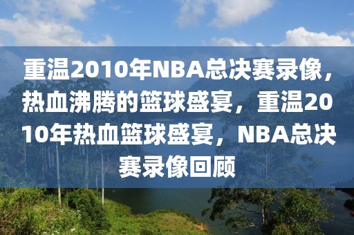 重温2010年NBA总决赛录像，热血沸腾的篮球盛宴，重温2010年热血篮球盛宴，NBA总决赛录像回顾-第1张图片-98直播吧