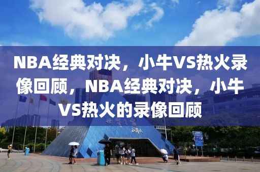 NBA经典对决，小牛VS热火录像回顾，NBA经典对决，小牛VS热火的录像回顾-第1张图片-98直播吧