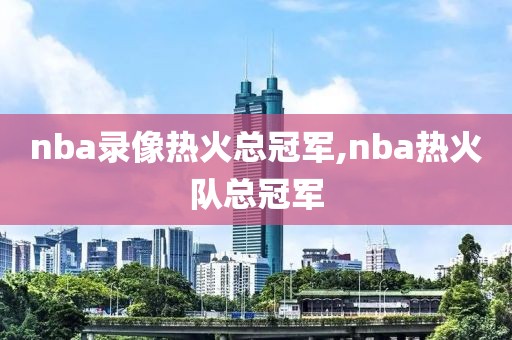 nba录像热火总冠军,nba热火队总冠军-第1张图片-98直播吧