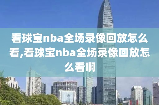 看球宝nba全场录像回放怎么看,看球宝nba全场录像回放怎么看啊-第1张图片-98直播吧