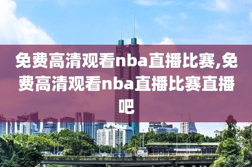 免费高清观看nba直播比赛,免费高清观看nba直播比赛直播吧-第1张图片-98直播吧