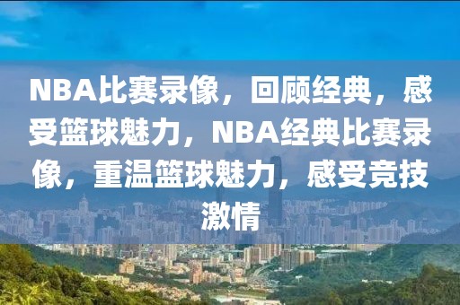 NBA比赛录像，回顾经典，感受篮球魅力，NBA经典比赛录像，重温篮球魅力，感受竞技激情-第1张图片-98直播吧