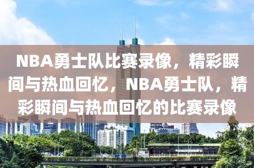 NBA勇士队比赛录像，精彩瞬间与热血回忆，NBA勇士队，精彩瞬间与热血回忆的比赛录像-第1张图片-98直播吧