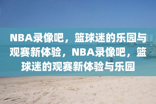 NBA录像吧，篮球迷的乐园与观赛新体验，NBA录像吧，篮球迷的观赛新体验与乐园-第1张图片-98直播吧