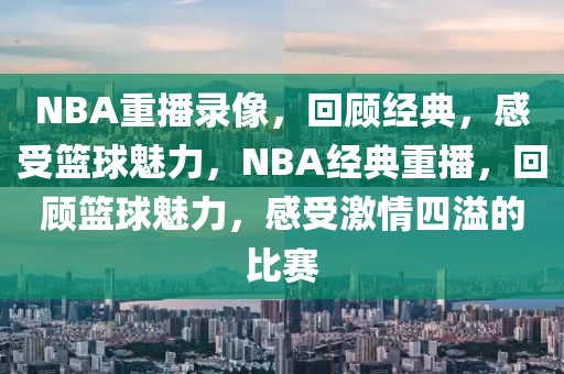 NBA重播录像，回顾经典，感受篮球魅力，NBA经典重播，回顾篮球魅力，感受激情四溢的比赛-第1张图片-98直播吧