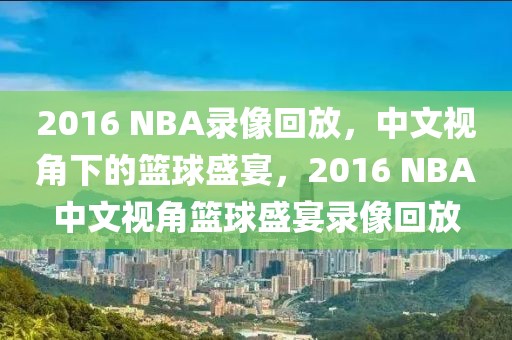 2016 NBA录像回放，中文视角下的篮球盛宴，2016 NBA中文视角篮球盛宴录像回放-第1张图片-98直播吧