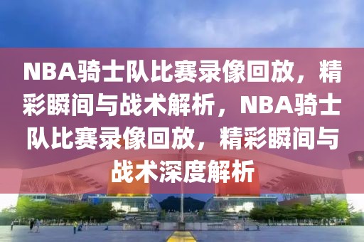 NBA骑士队比赛录像回放，精彩瞬间与战术解析，NBA骑士队比赛录像回放，精彩瞬间与战术深度解析-第1张图片-98直播吧