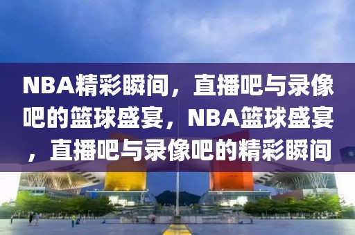 NBA精彩瞬间，直播吧与录像吧的篮球盛宴，NBA篮球盛宴，直播吧与录像吧的精彩瞬间-第1张图片-98直播吧