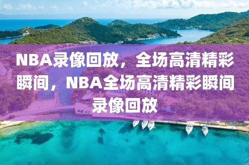 NBA录像回放，全场高清精彩瞬间，NBA全场高清精彩瞬间录像回放-第1张图片-98直播吧