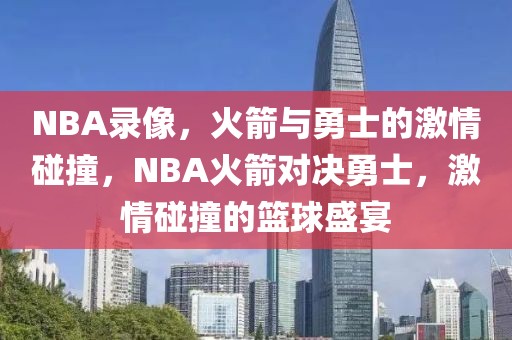 NBA录像，火箭与勇士的激情碰撞，NBA火箭对决勇士，激情碰撞的篮球盛宴-第1张图片-98直播吧