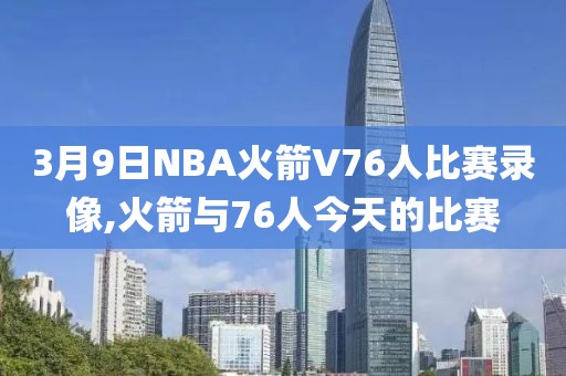 3月9日NBA火箭V76人比赛录像,火箭与76人今天的比赛-第1张图片-98直播吧