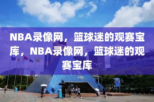 NBA录像网，篮球迷的观赛宝库，NBA录像网，篮球迷的观赛宝库-第1张图片-98直播吧