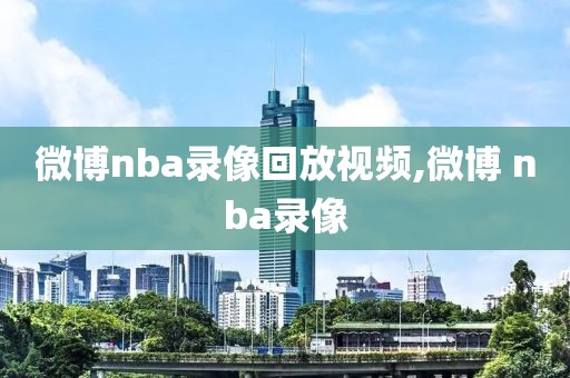 微博nba录像回放视频,微博 nba录像-第1张图片-98直播吧