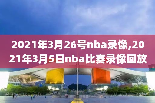 2021年3月26号nba录像,2021年3月5日nba比赛录像回放-第1张图片-98直播吧