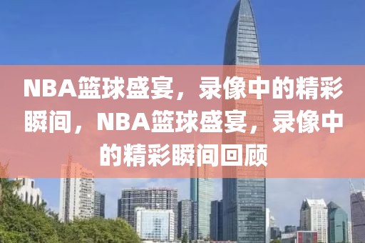 NBA篮球盛宴，录像中的精彩瞬间，NBA篮球盛宴，录像中的精彩瞬间回顾-第1张图片-98直播吧