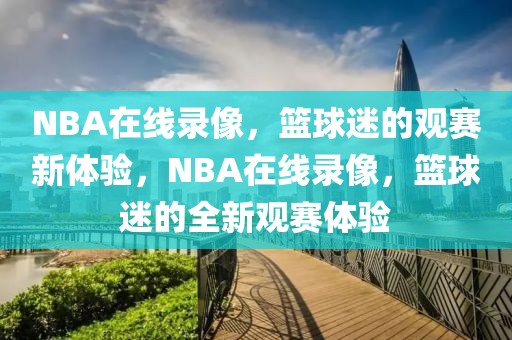 NBA在线录像，篮球迷的观赛新体验，NBA在线录像，篮球迷的全新观赛体验-第1张图片-98直播吧