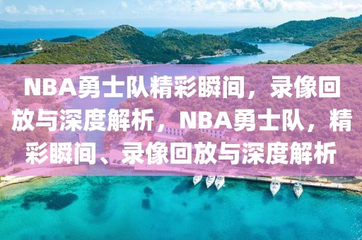 NBA勇士队精彩瞬间，录像回放与深度解析，NBA勇士队，精彩瞬间、录像回放与深度解析-第1张图片-98直播吧