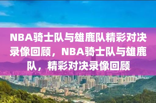 NBA骑士队与雄鹿队精彩对决录像回顾，NBA骑士队与雄鹿队，精彩对决录像回顾-第1张图片-98直播吧