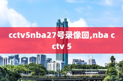 cctv5nba27号录像回,nba cctv 5-第1张图片-98直播吧