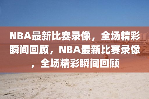 NBA最新比赛录像，全场精彩瞬间回顾，NBA最新比赛录像，全场精彩瞬间回顾-第1张图片-98直播吧