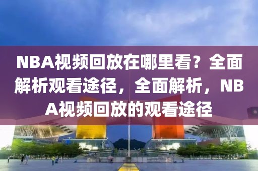 NBA视频回放在哪里看？全面解析观看途径，全面解析，NBA视频回放的观看途径-第1张图片-98直播吧