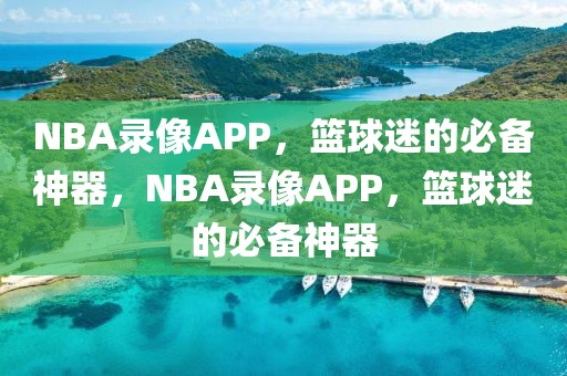 NBA录像APP，篮球迷的必备神器，NBA录像APP，篮球迷的必备神器-第1张图片-98直播吧