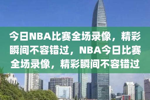 今日NBA比赛全场录像，精彩瞬间不容错过，NBA今日比赛全场录像，精彩瞬间不容错过-第1张图片-98直播吧