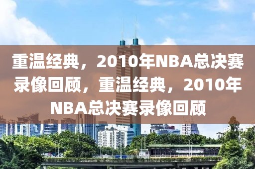 重温经典，2010年NBA总决赛录像回顾，重温经典，2010年NBA总决赛录像回顾-第1张图片-98直播吧