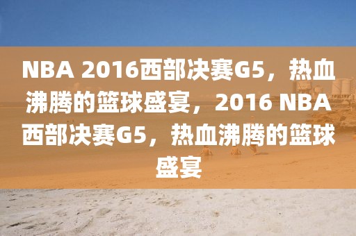 NBA 2016西部决赛G5，热血沸腾的篮球盛宴，2016 NBA西部决赛G5，热血沸腾的篮球盛宴-第1张图片-98直播吧