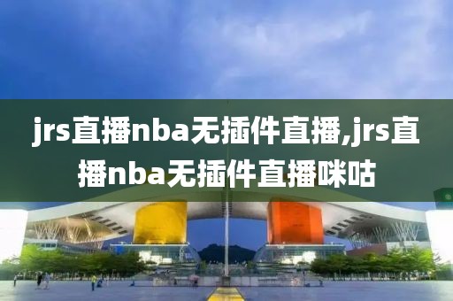 jrs直播nba无插件直播,jrs直播nba无插件直播咪咕-第1张图片-98直播吧