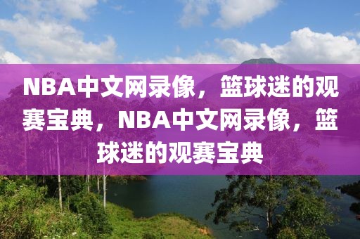 NBA中文网录像，篮球迷的观赛宝典，NBA中文网录像，篮球迷的观赛宝典-第1张图片-98直播吧