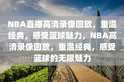 NBA直播高清录像回放，重温经典，感受篮球魅力，NBA高清录像回放，重温经典，感受篮球的无限魅力-第1张图片-98直播吧