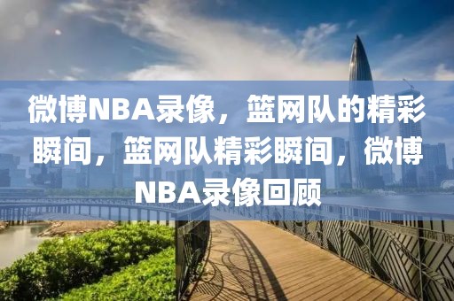 微博NBA录像，篮网队的精彩瞬间，篮网队精彩瞬间，微博NBA录像回顾-第1张图片-98直播吧