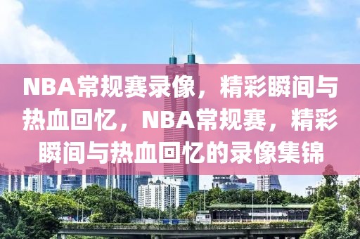 NBA常规赛录像，精彩瞬间与热血回忆，NBA常规赛，精彩瞬间与热血回忆的录像集锦-第1张图片-98直播吧