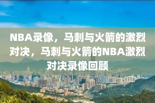 NBA录像，马刺与火箭的激烈对决，马刺与火箭的NBA激烈对决录像回顾-第1张图片-98直播吧