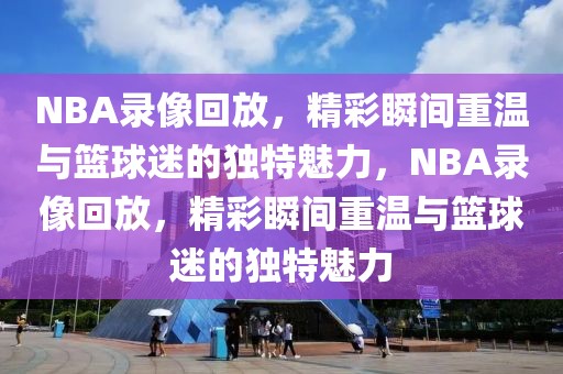 NBA录像回放，精彩瞬间重温与篮球迷的独特魅力，NBA录像回放，精彩瞬间重温与篮球迷的独特魅力-第1张图片-98直播吧