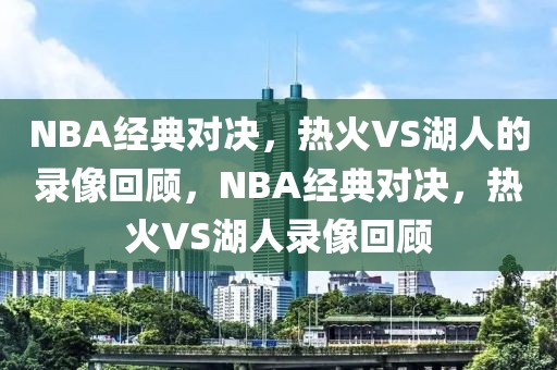 NBA经典对决，热火VS湖人的录像回顾，NBA经典对决，热火VS湖人录像回顾-第1张图片-98直播吧