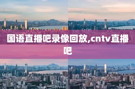 国语直播吧录像回放,cntv直播吧-第1张图片-98直播吧