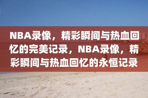 NBA录像，精彩瞬间与热血回忆的完美记录，NBA录像，精彩瞬间与热血回忆的永恒记录-第1张图片-98直播吧