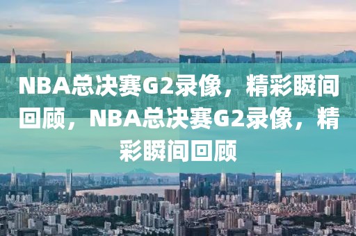 NBA总决赛G2录像，精彩瞬间回顾，NBA总决赛G2录像，精彩瞬间回顾-第1张图片-98直播吧