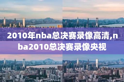 2010年nba总决赛录像高清,nba2010总决赛录像央视-第1张图片-98直播吧