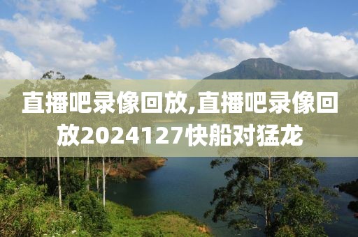 直播吧录像回放,直播吧录像回放2024127快船对猛龙-第1张图片-98直播吧