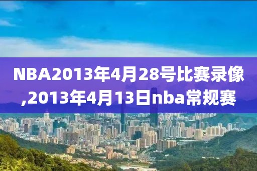 NBA2013年4月28号比赛录像,2013年4月13日nba常规赛-第1张图片-98直播吧