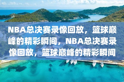 NBA总决赛录像回放，篮球巅峰的精彩瞬间，NBA总决赛录像回放，篮球巅峰的精彩瞬间-第1张图片-98直播吧