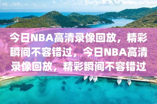 今日NBA高清录像回放，精彩瞬间不容错过，今日NBA高清录像回放，精彩瞬间不容错过-第1张图片-98直播吧